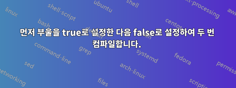 먼저 부울을 true로 설정한 다음 false로 설정하여 두 번 컴파일합니다.