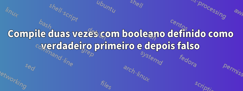 Compile duas vezes com booleano definido como verdadeiro primeiro e depois falso