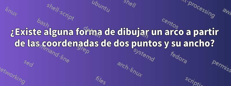 ¿Existe alguna forma de dibujar un arco a partir de las coordenadas de dos puntos y su ancho?