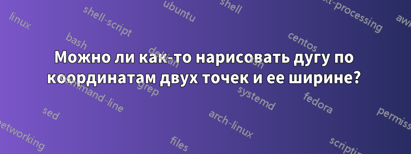 Можно ли как-то нарисовать дугу по координатам двух точек и ее ширине?