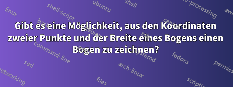 Gibt es eine Möglichkeit, aus den Koordinaten zweier Punkte und der Breite eines Bogens einen Bogen zu zeichnen?