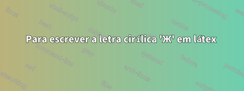 Para escrever a letra cirílica 'Ж' em látex