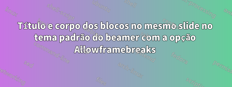 Título e corpo dos blocos no mesmo slide no tema padrão do beamer com a opção Allowframebreaks