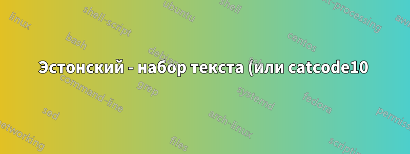 Эстонский - набор текста (или catcode10)