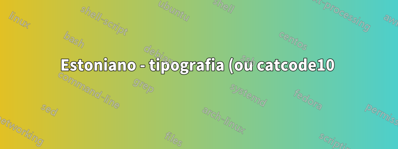 Estoniano - tipografia (ou catcode10)