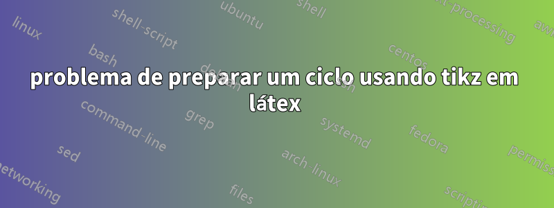 problema de preparar um ciclo usando tikz em látex