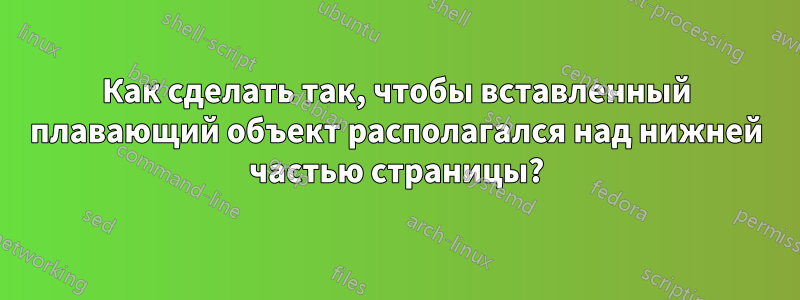 Как сделать так, чтобы вставленный плавающий объект располагался над нижней частью страницы?