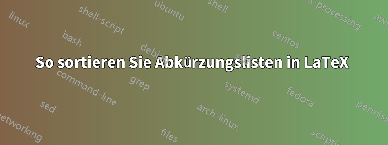 So sortieren Sie Abkürzungslisten in LaTeX