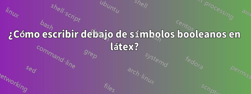 ¿Cómo escribir debajo de símbolos booleanos en látex?