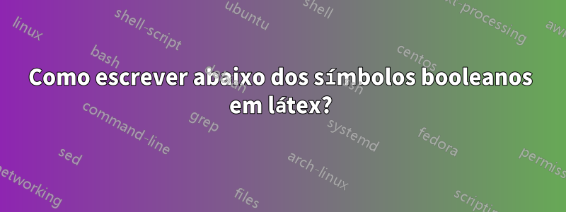 Como escrever abaixo dos símbolos booleanos em látex?