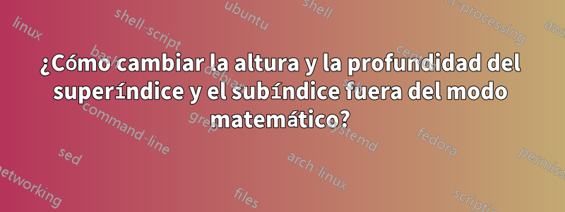 ¿Cómo cambiar la altura y la profundidad del superíndice y el subíndice fuera del modo matemático?