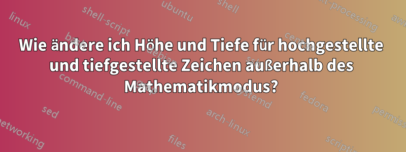 Wie ändere ich Höhe und Tiefe für hochgestellte und tiefgestellte Zeichen außerhalb des Mathematikmodus?