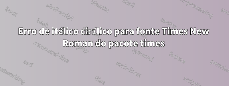 Erro de itálico cirílico para fonte Times New Roman do pacote times