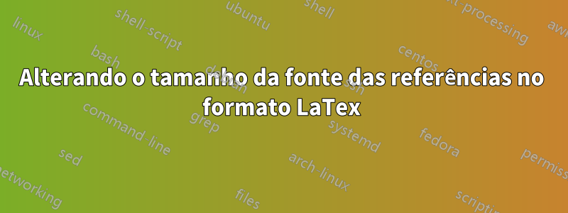 Alterando o tamanho da fonte das referências no formato LaTex