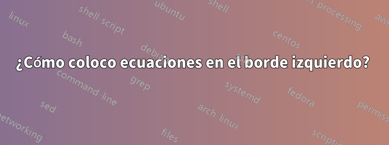 ¿Cómo coloco ecuaciones en el borde izquierdo?