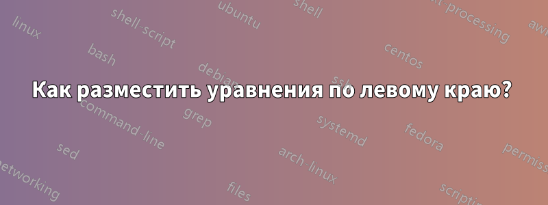 Как разместить уравнения по левому краю?