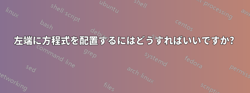 左端に方程式を配置するにはどうすればいいですか?