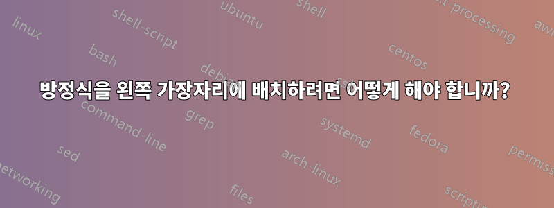 방정식을 왼쪽 가장자리에 배치하려면 어떻게 해야 합니까?