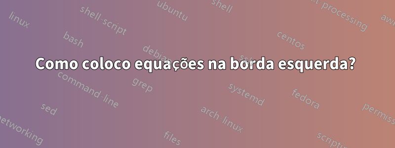 Como coloco equações na borda esquerda?