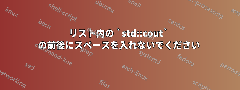 リスト内の `std::cout` の前後にスペースを入れないでください