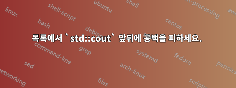 목록에서 `std::cout` 앞뒤에 공백을 피하세요.