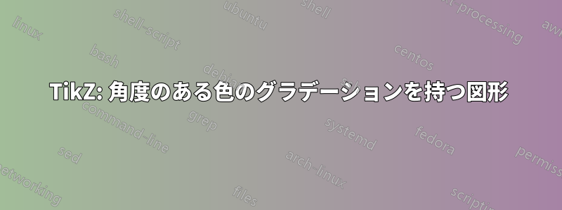 TikZ: 角度のある色のグラデーションを持つ図形