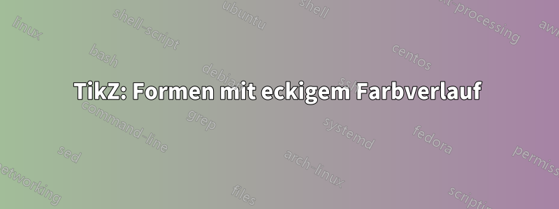 TikZ: Formen mit eckigem Farbverlauf