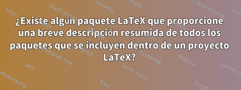 ¿Existe algún paquete LaTeX que proporcione una breve descripción resumida de todos los paquetes que se incluyen dentro de un proyecto LaTeX?