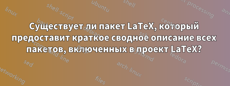 Существует ли пакет LaTeX, который предоставит краткое сводное описание всех пакетов, включенных в проект LaTeX?