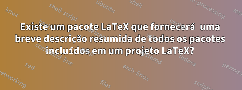 Existe um pacote LaTeX que fornecerá uma breve descrição resumida de todos os pacotes incluídos em um projeto LaTeX?