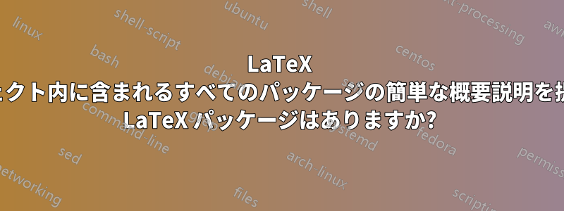 LaTeX プロジェクト内に含まれるすべてのパッケージの簡単な概要説明を提供する LaTeX パッケージはありますか?