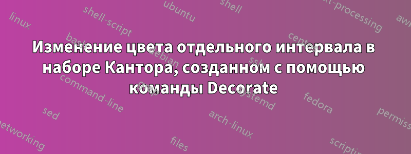 Изменение цвета отдельного интервала в наборе Кантора, созданном с помощью команды Decorate