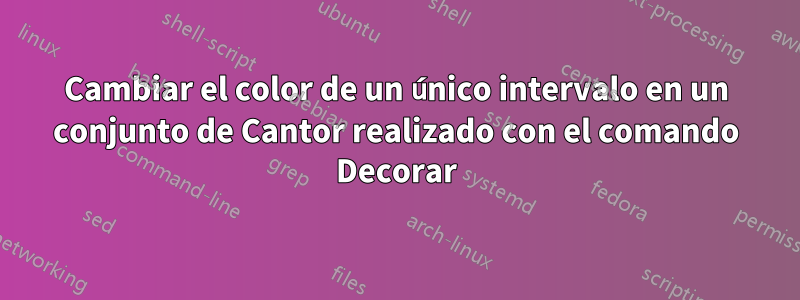 Cambiar el color de un único intervalo en un conjunto de Cantor realizado con el comando Decorar