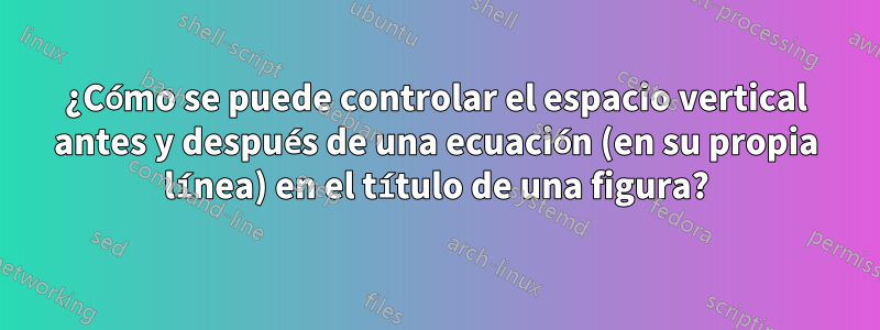 ¿Cómo se puede controlar el espacio vertical antes y después de una ecuación (en su propia línea) en el título de una figura?