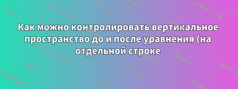 Как можно контролировать вертикальное пространство до и после уравнения (на отдельной строке) в подписи к рисунку?