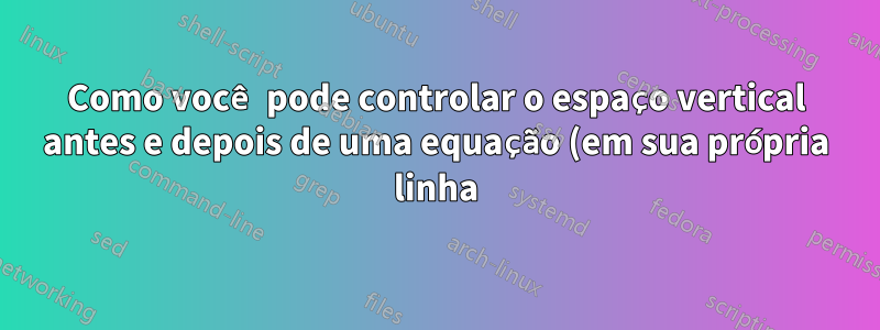 Como você pode controlar o espaço vertical antes e depois de uma equação (em sua própria linha) na legenda de uma figura?