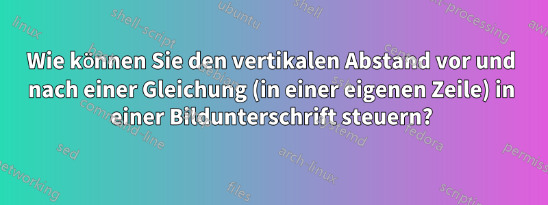 Wie können Sie den vertikalen Abstand vor und nach einer Gleichung (in einer eigenen Zeile) in einer Bildunterschrift steuern?