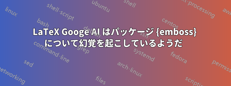 LaTeX Googe AI はパッケージ {emboss} について幻覚を起こしているようだ 