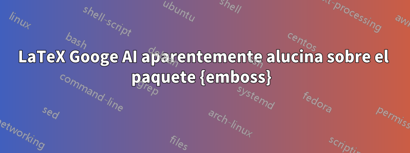 LaTeX Googe AI aparentemente alucina sobre el paquete {emboss} 