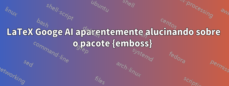 LaTeX Googe AI aparentemente alucinando sobre o pacote {emboss} 