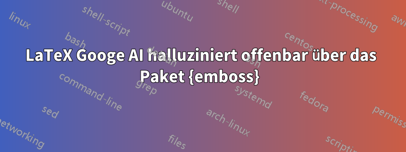 LaTeX Googe AI halluziniert offenbar über das Paket {emboss} 