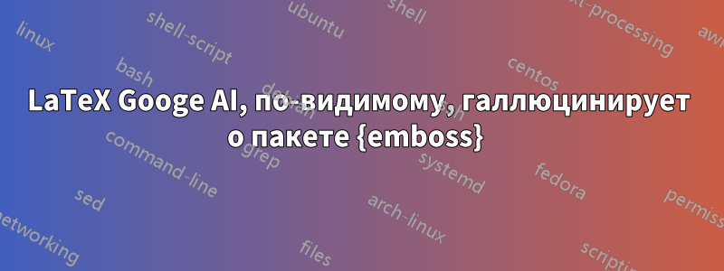 LaTeX Googe AI, по-видимому, галлюцинирует о пакете {emboss} 