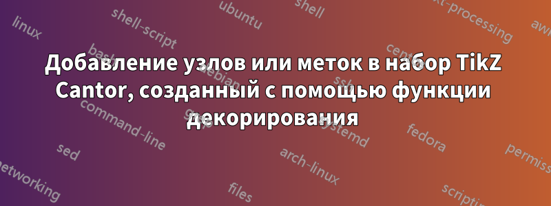 Добавление узлов или меток в набор TikZ Cantor, созданный с помощью функции декорирования