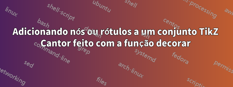 Adicionando nós ou rótulos a um conjunto TikZ Cantor feito com a função decorar