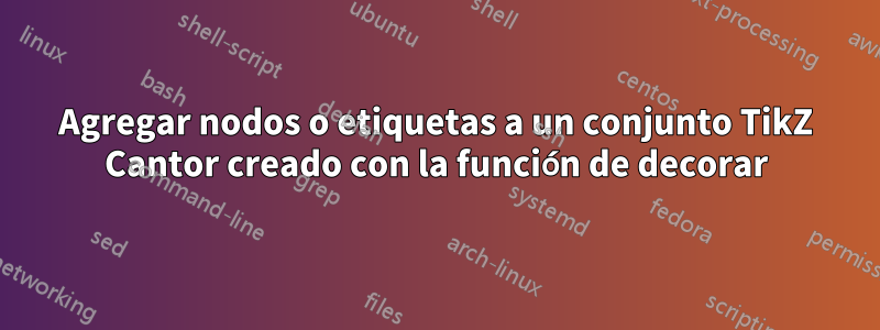 Agregar nodos o etiquetas a un conjunto TikZ Cantor creado con la función de decorar