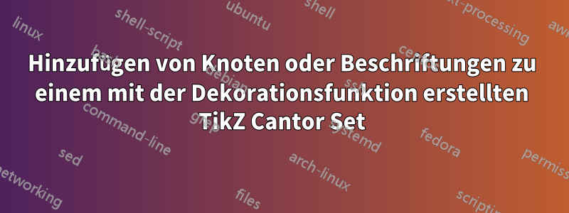 Hinzufügen von Knoten oder Beschriftungen zu einem mit der Dekorationsfunktion erstellten TikZ Cantor Set