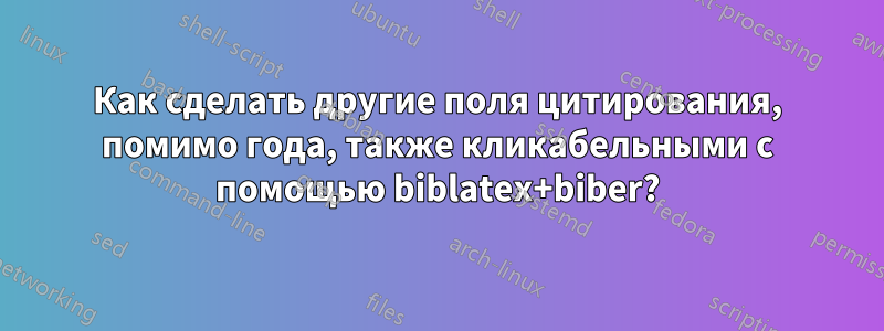 Как сделать другие поля цитирования, помимо года, также кликабельными с помощью biblatex+biber?