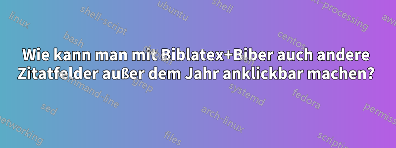 Wie kann man mit Biblatex+Biber auch andere Zitatfelder außer dem Jahr anklickbar machen?