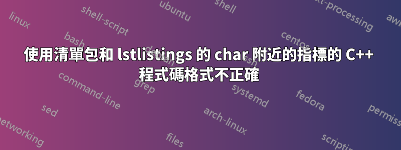 使用清單包和 lstlistings 的 char 附近的指標的 C++ 程式碼格式不正確