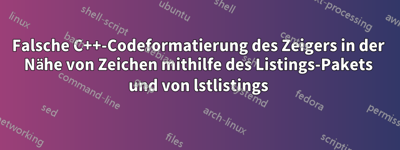 Falsche C++-Codeformatierung des Zeigers in der Nähe von Zeichen mithilfe des Listings-Pakets und von lstlistings